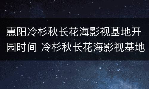惠阳冷杉秋长花海影视基地开园时间 冷杉秋长花海影视基地(惠州市惠阳区秋长街道周田村