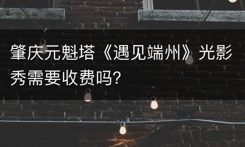 肇庆元魁塔《遇见端州》光影秀需要收费吗？