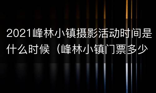 2021峰林小镇摄影活动时间是什么时候（峰林小镇门票多少钱）