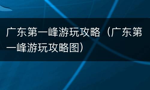 广东第一峰游玩攻略（广东第一峰游玩攻略图）
