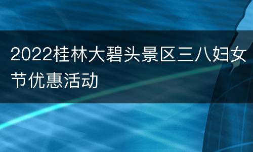 2022桂林大碧头景区三八妇女节优惠活动