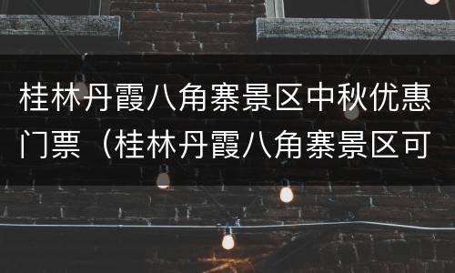 桂林丹霞八角寨景区中秋优惠门票（桂林丹霞八角寨景区可以在山顶过夜吗）