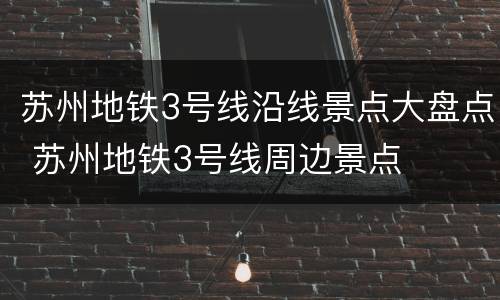 苏州地铁3号线沿线景点大盘点 苏州地铁3号线周边景点