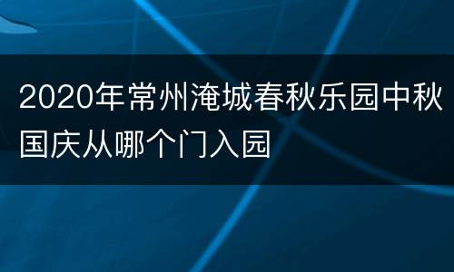 2020年常州淹城春秋乐园中秋国庆从哪个门入园