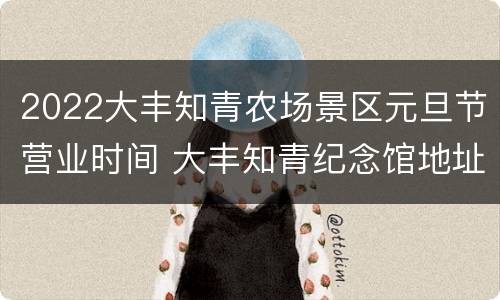 2022大丰知青农场景区元旦节营业时间 大丰知青纪念馆地址