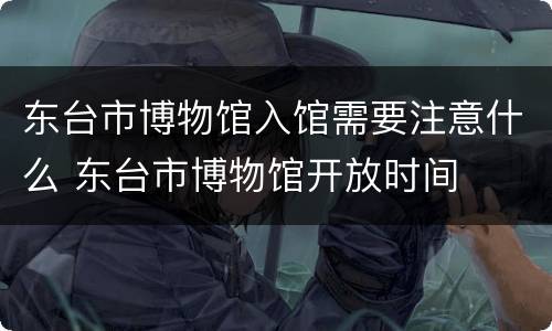 东台市博物馆入馆需要注意什么 东台市博物馆开放时间