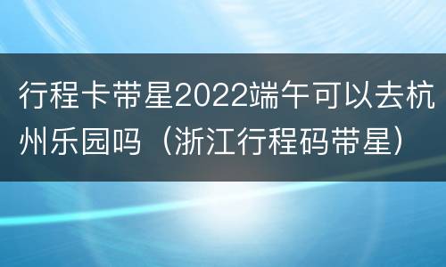 行程卡带星2022端午可以去杭州乐园吗（浙江行程码带星）