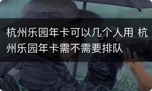 杭州乐园年卡可以几个人用 杭州乐园年卡需不需要排队