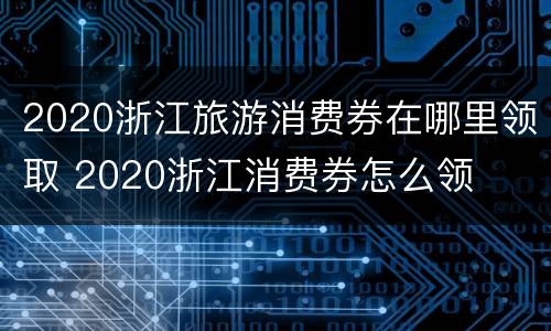 2020浙江旅游消费券在哪里领取 2020浙江消费券怎么领
