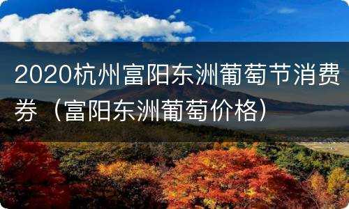 2020杭州富阳东洲葡萄节消费券（富阳东洲葡萄价格）