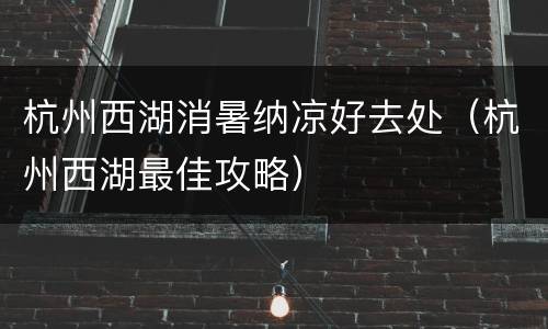 杭州西湖消暑纳凉好去处（杭州西湖最佳攻略）