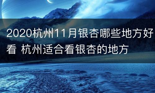 2020杭州11月银杏哪些地方好看 杭州适合看银杏的地方