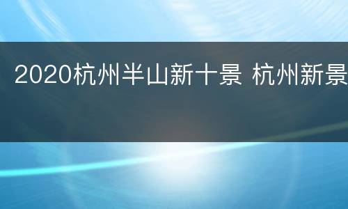 2020杭州半山新十景 杭州新景