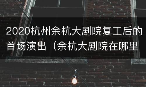2020杭州余杭大剧院复工后的首场演出（余杭大剧院在哪里）