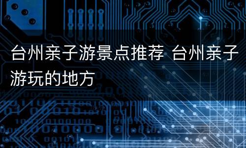 台州亲子游景点推荐 台州亲子游玩的地方