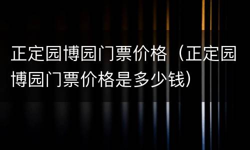 正定园博园门票价格（正定园博园门票价格是多少钱）