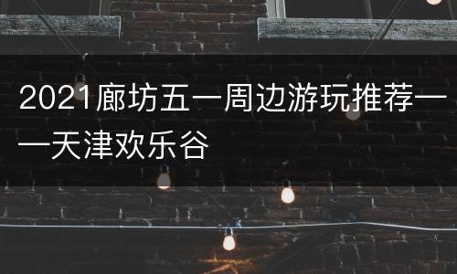 2021廊坊五一周边游玩推荐——天津欢乐谷