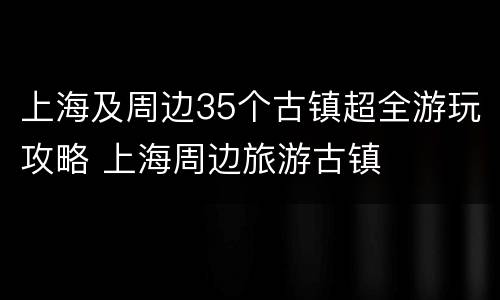 上海及周边35个古镇超全游玩攻略 上海周边旅游古镇