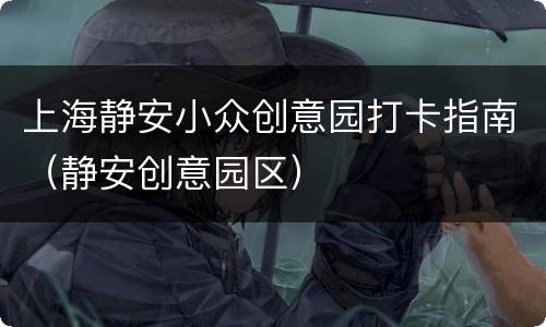 上海静安小众创意园打卡指南（静安创意园区）