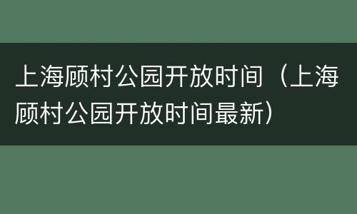 上海顾村公园开放时间（上海顾村公园开放时间最新）