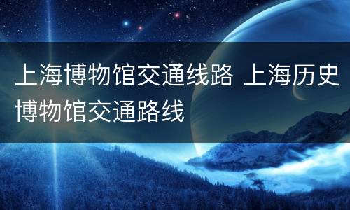 上海博物馆交通线路 上海历史博物馆交通路线