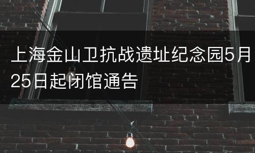 上海金山卫抗战遗址纪念园5月25日起闭馆通告