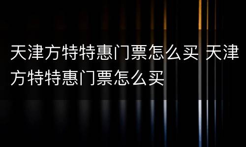 天津方特特惠门票怎么买 天津方特特惠门票怎么买