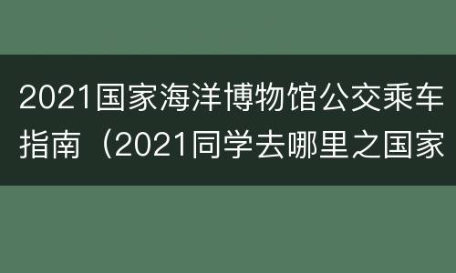 2021国家海洋博物馆公交乘车指南（2021同学去哪里之国家海洋博物馆）