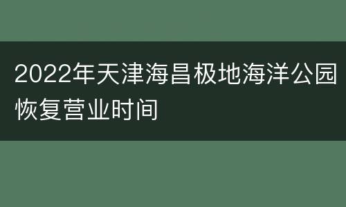2022年天津海昌极地海洋公园恢复营业时间