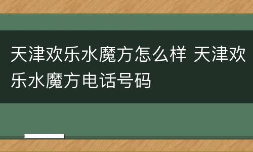 天津欢乐水魔方怎么样 天津欢乐水魔方电话号码