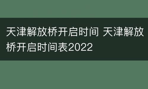 天津解放桥开启时间 天津解放桥开启时间表2022