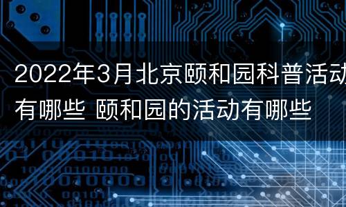 2022年3月北京颐和园科普活动有哪些 颐和园的活动有哪些