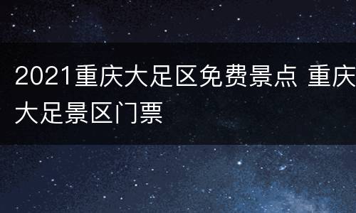 2021重庆大足区免费景点 重庆大足景区门票