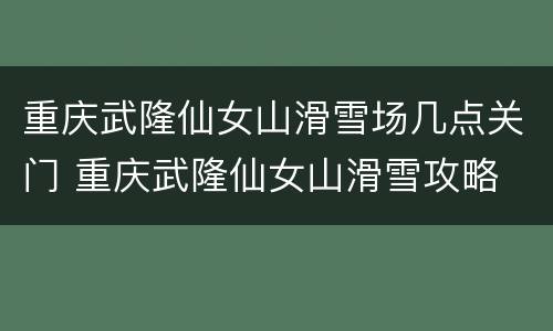 重庆武隆仙女山滑雪场几点关门 重庆武隆仙女山滑雪攻略
