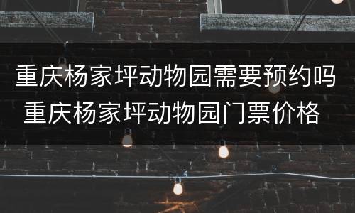 重庆杨家坪动物园需要预约吗 重庆杨家坪动物园门票价格