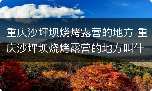 重庆沙坪坝烧烤露营的地方 重庆沙坪坝烧烤露营的地方叫什么