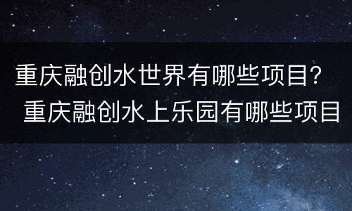 重庆融创水世界有哪些项目？ 重庆融创水上乐园有哪些项目