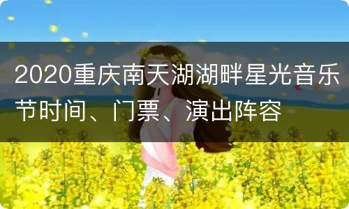 2020重庆南天湖湖畔星光音乐节时间、门票、演出阵容