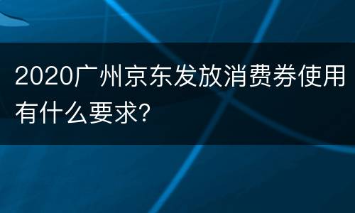 2020广州京东发放消费券使用有什么要求？