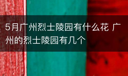 5月广州烈士陵园有什么花 广州的烈士陵园有几个
