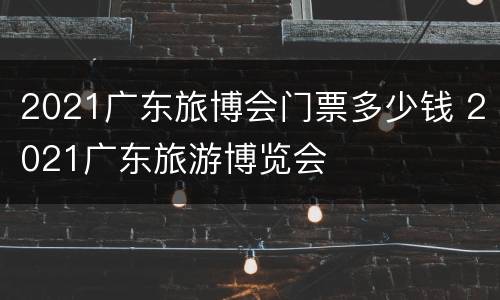 2021广东旅博会门票多少钱 2021广东旅游博览会