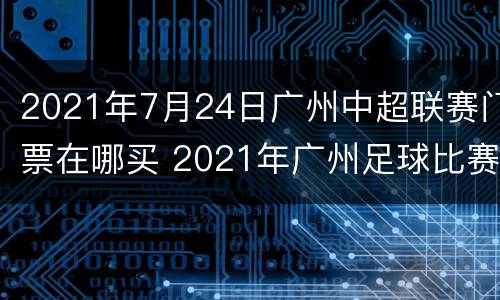 2021年7月24日广州中超联赛门票在哪买 2021年广州足球比赛门票
