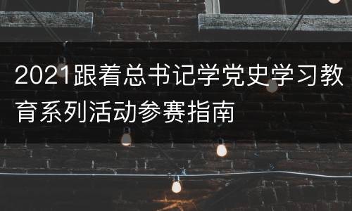 2021跟着总书记学党史学习教育系列活动参赛指南