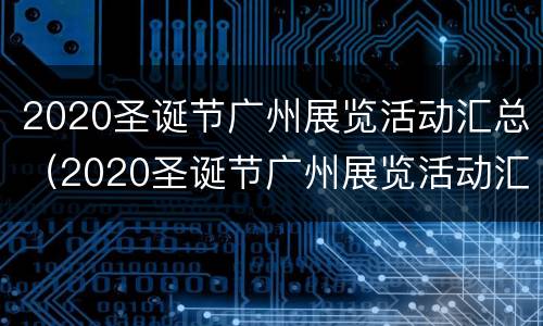 2020圣诞节广州展览活动汇总（2020圣诞节广州展览活动汇总）