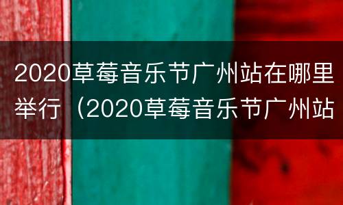 2020草莓音乐节广州站在哪里举行（2020草莓音乐节广州站在哪里举行的）