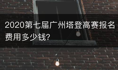 2020第七届广州塔登高赛报名费用多少钱？