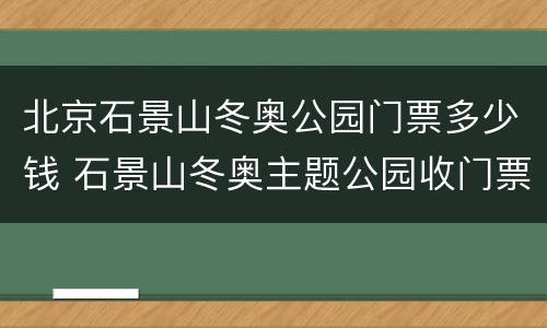 北京石景山冬奥公园门票多少钱 石景山冬奥主题公园收门票吗
