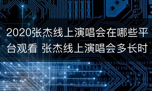 2020张杰线上演唱会在哪些平台观看 张杰线上演唱会多长时间