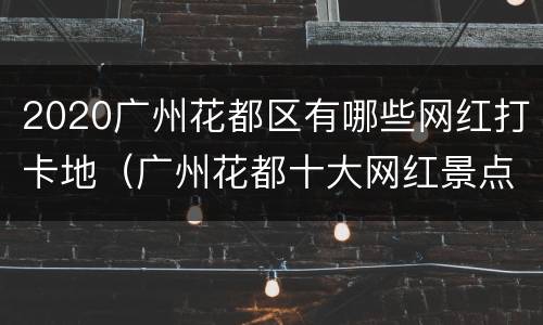2020广州花都区有哪些网红打卡地（广州花都十大网红景点）