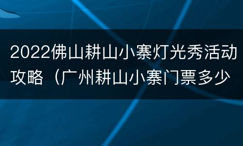 2022佛山耕山小寨灯光秀活动攻略（广州耕山小寨门票多少）